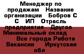 Менеджер по продажам › Название организации ­ Бобров С.С., ИП › Отрасль предприятия ­ Другое › Минимальный оклад ­ 25 000 - Все города Работа » Вакансии   . Иркутская обл.